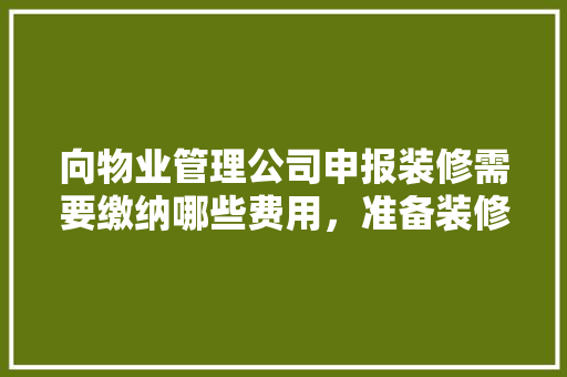向物业管理公司申报装修需要缴纳哪些费用，准备装修去物业准备什么东西。 向物业管理公司申报装修需要缴纳哪些费用，准备装修去物业准备什么东西。 装修知识