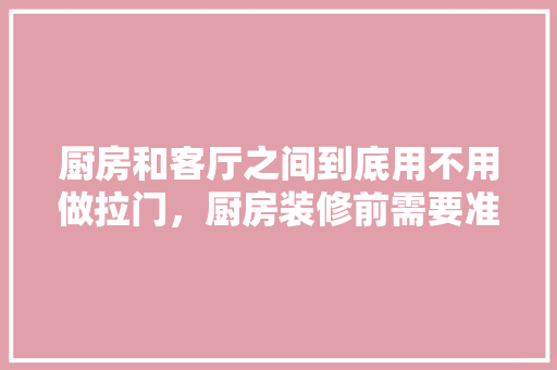 厨房和客厅之间到底用不用做拉门，厨房装修前需要准备什么东西。 厨房和客厅之间到底用不用做拉门，厨房装修前需要准备什么东西。 家居装饰