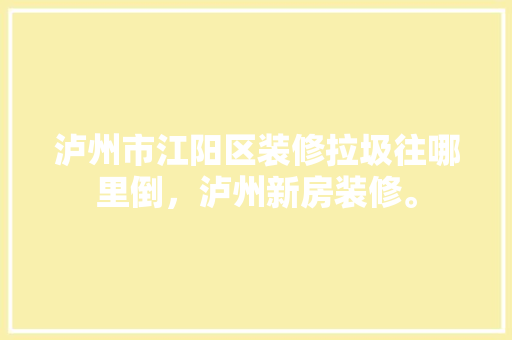 泸州市江阳区装修拉圾往哪里倒，泸州新房装修。 泸州市江阳区装修拉圾往哪里倒，泸州新房装修。 家居设计