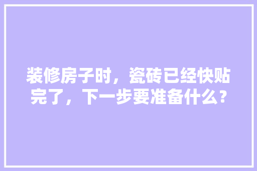 装修房子时，瓷砖已经快贴完了，下一步要准备什么？注意哪些，装修第一天需要准备什么东西。 装修房子时，瓷砖已经快贴完了，下一步要准备什么？注意哪些，装修第一天需要准备什么东西。 二手房