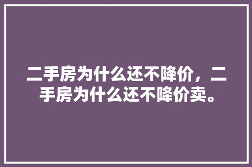 二手房为什么还不降价，二手房为什么还不降价卖。 二手房