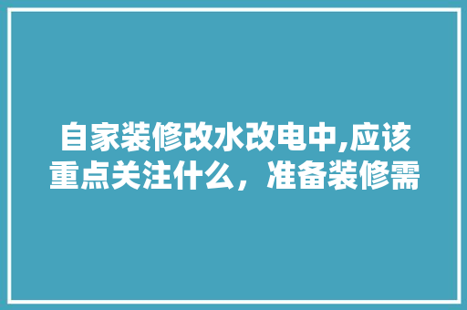 自家装修改水改电中,应该重点关注什么，准备装修需要问什么问题呢。 自家装修改水改电中,应该重点关注什么，准备装修需要问什么问题呢。 装修知识