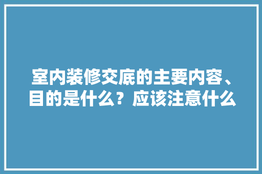 室内装修交底的主要内容、目的是什么？应该注意什么，装修房子前要准备什么东西。 室内装修交底的主要内容、目的是什么？应该注意什么，装修房子前要准备什么东西。 买房须知