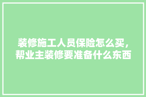 装修施工人员保险怎么买，帮业主装修要准备什么东西。 装修施工人员保险怎么买，帮业主装修要准备什么东西。 家居设计