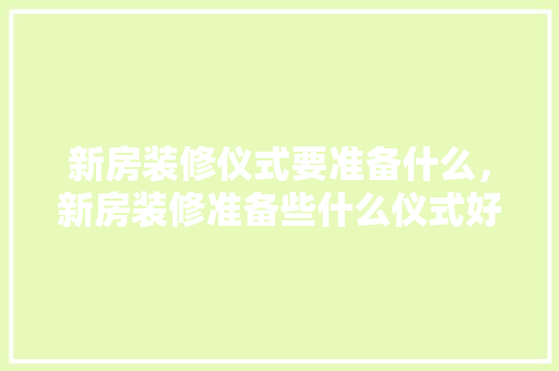 新房装修仪式要准备什么，新房装修准备些什么仪式好。 新房装修仪式要准备什么，新房装修准备些什么仪式好。 买房须知