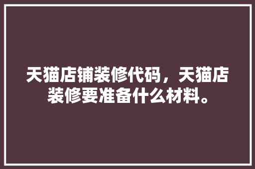 天猫店铺装修代码，天猫店装修要准备什么材料。 天猫店铺装修代码，天猫店装修要准备什么材料。 装修知识