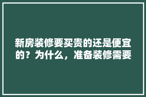 新房装修要买贵的还是便宜的？为什么，准备装修需要购买什么东西。 新房装修要买贵的还是便宜的？为什么，准备装修需要购买什么东西。 买房须知