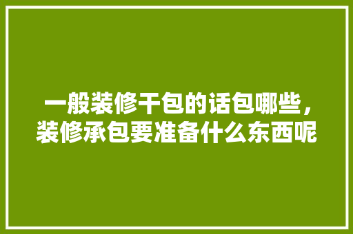 一般装修干包的话包哪些，装修承包要准备什么东西呢。 一般装修干包的话包哪些，装修承包要准备什么东西呢。 家居设计