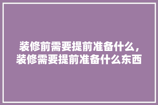 装修前需要提前准备什么，装修需要提前准备什么东西。 装修知识
