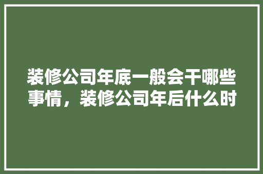 装修公司年底一般会干哪些事情，装修公司年后什么时候上班。 装修公司年底一般会干哪些事情，装修公司年后什么时候上班。 二手房