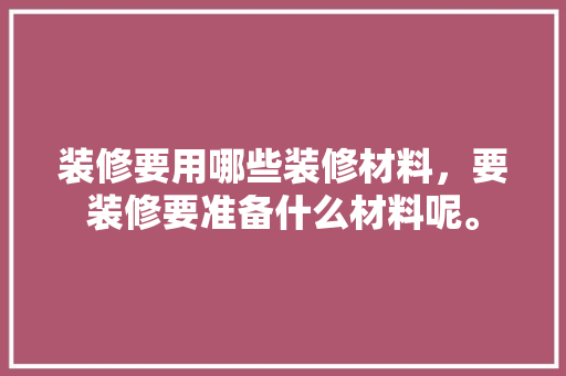 装修要用哪些装修材料，要装修要准备什么材料呢。 装修要用哪些装修材料，要装修要准备什么材料呢。 家居装饰