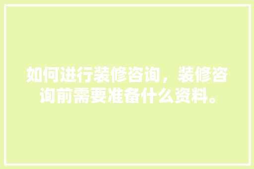 如何进行装修咨询，装修咨询前需要准备什么资料。 如何进行装修咨询，装修咨询前需要准备什么资料。 买房须知