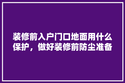 装修前入户门口地面用什么保护，做好装修前防尘准备什么时候做。 装修前入户门口地面用什么保护，做好装修前防尘准备什么时候做。 家居装饰