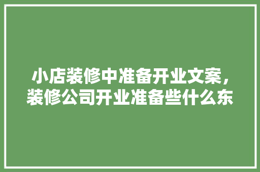 小店装修中准备开业文案，装修公司开业准备些什么东西。 小店装修中准备开业文案，装修公司开业准备些什么东西。 家居装饰