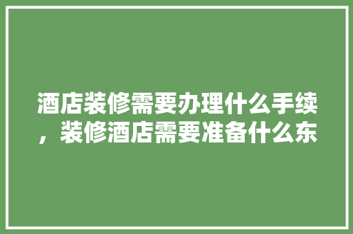 酒店装修需要办理什么手续，装修酒店需要准备什么东西。 酒店装修需要办理什么手续，装修酒店需要准备什么东西。 家居设计