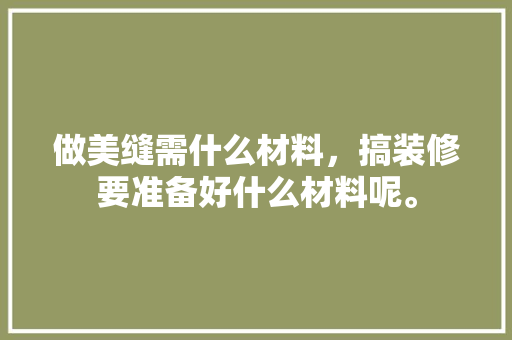 做美缝需什么材料，搞装修要准备好什么材料呢。 做美缝需什么材料，搞装修要准备好什么材料呢。 买房须知