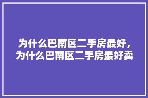 为什么巴南区二手房最好，为什么巴南区二手房最好卖。 为什么巴南区二手房最好，为什么巴南区二手房最好卖。 二手房