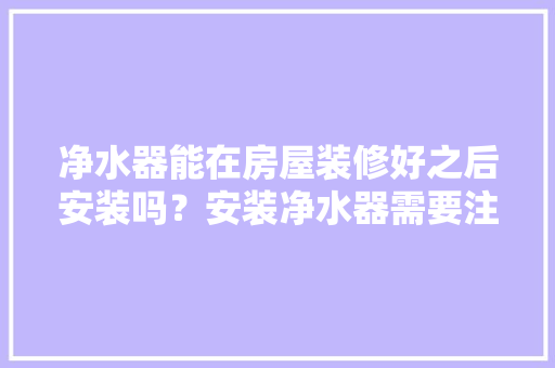 净水器能在房屋装修好之后安装吗？安装净水器需要注意哪些事项，装修自装前准备什么东西。 净水器能在房屋装修好之后安装吗？安装净水器需要注意哪些事项，装修自装前准备什么东西。 装修知识