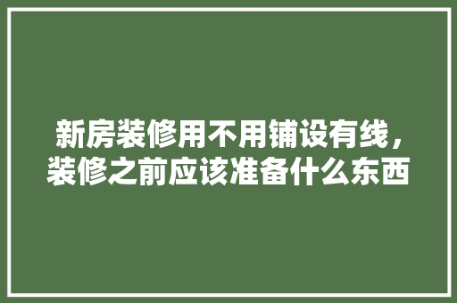 新房装修用不用铺设有线，装修之前应该准备什么东西。 新房装修用不用铺设有线，装修之前应该准备什么东西。 装修知识