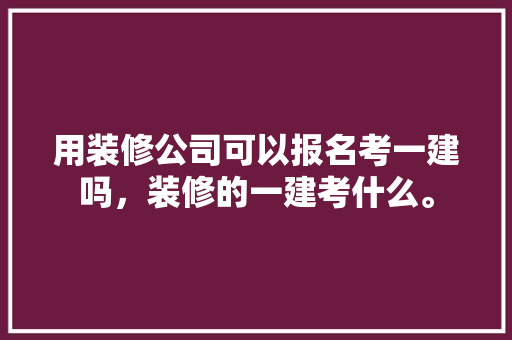 用装修公司可以报名考一建吗，装修的一建考什么。 用装修公司可以报名考一建吗，装修的一建考什么。 买房须知