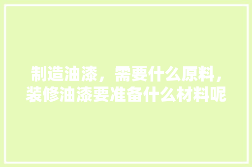 制造油漆，需要什么原料，装修油漆要准备什么材料呢。 制造油漆，需要什么原料，装修油漆要准备什么材料呢。 买房须知
