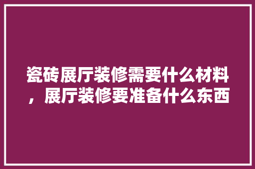 瓷砖展厅装修需要什么材料，展厅装修要准备什么东西。 瓷砖展厅装修需要什么材料，展厅装修要准备什么东西。 装修知识