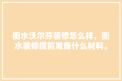 衡水沃尔芬装修怎么样，衡水装修提前准备什么材料。 衡水沃尔芬装修怎么样，衡水装修提前准备什么材料。 二手房