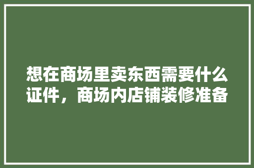 想在商场里卖东西需要什么证件，商场内店铺装修准备什么材料。 想在商场里卖东西需要什么证件，商场内店铺装修准备什么材料。 家居设计