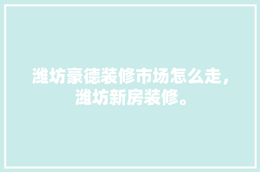 潍坊豪德装修市场怎么走，潍坊新房装修。 潍坊豪德装修市场怎么走，潍坊新房装修。 家居设计