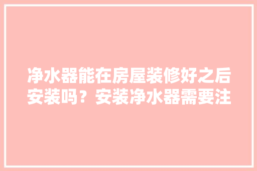 净水器能在房屋装修好之后安装吗？安装净水器需要注意哪些事项，装修拆改完准备什么东西。 净水器能在房屋装修好之后安装吗？安装净水器需要注意哪些事项，装修拆改完准备什么东西。 家居设计