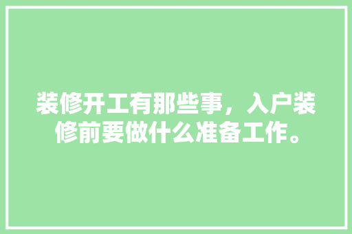装修开工有那些事，入户装修前要做什么准备工作。 装修开工有那些事，入户装修前要做什么准备工作。 家居设计