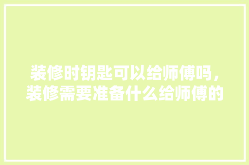 装修时钥匙可以给师傅吗，装修需要准备什么给师傅的东西。 装修时钥匙可以给师傅吗，装修需要准备什么给师傅的东西。 买房须知