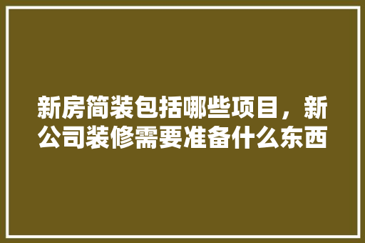新房简装包括哪些项目，新公司装修需要准备什么东西。 新房简装包括哪些项目，新公司装修需要准备什么东西。 家居设计