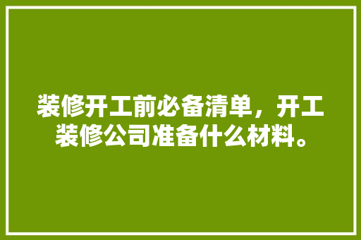 装修开工前必备清单，开工装修公司准备什么材料。 装修开工前必备清单，开工装修公司准备什么材料。 二手房