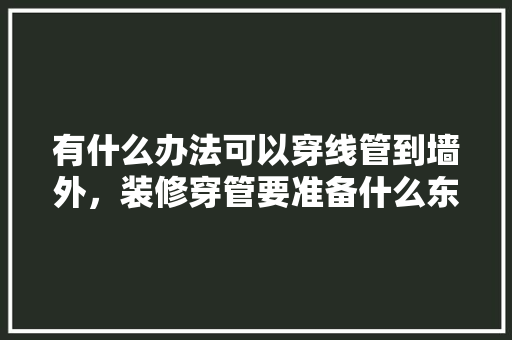 有什么办法可以穿线管到墙外，装修穿管要准备什么东西呢。 有什么办法可以穿线管到墙外，装修穿管要准备什么东西呢。 家居设计