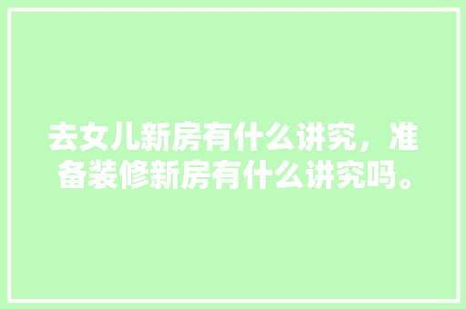 去女儿新房有什么讲究，准备装修新房有什么讲究吗。 去女儿新房有什么讲究，准备装修新房有什么讲究吗。 买房须知