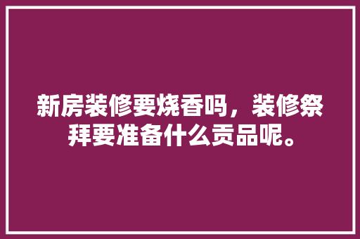 新房装修要烧香吗，装修祭拜要准备什么贡品呢。 新房装修要烧香吗，装修祭拜要准备什么贡品呢。 家居设计