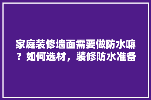 家庭装修墙面需要做防水嘛？如何选材，装修防水准备什么材料好。 家庭装修墙面需要做防水嘛？如何选材，装修防水准备什么材料好。 买房须知