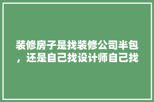 装修房子是找装修公司半包，还是自己找设计师自己找工人搞，哪个更好更划算，找装修设计需要准备什么东西。 装修房子是找装修公司半包，还是自己找设计师自己找工人搞，哪个更好更划算，找装修设计需要准备什么东西。 买房须知