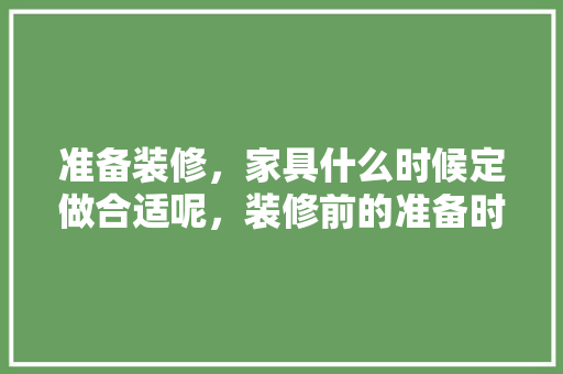 准备装修，家具什么时候定做合适呢，装修前的准备时间是什么时候。 准备装修，家具什么时候定做合适呢，装修前的准备时间是什么时候。 装修知识