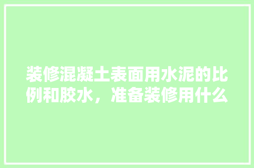 装修混凝土表面用水泥的比例和胶水，准备装修用什么水泥好。 装修混凝土表面用水泥的比例和胶水，准备装修用什么水泥好。 装修知识