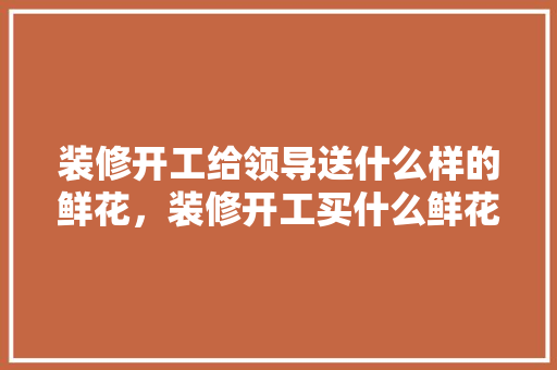 装修开工给领导送什么样的鲜花，装修开工买什么鲜花。 装修开工给领导送什么样的鲜花，装修开工买什么鲜花。 装修知识