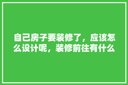 自己房子要装修了，应该怎么设计呢，装修前往有什么准备工作。 自己房子要装修了，应该怎么设计呢，装修前往有什么准备工作。 装修知识