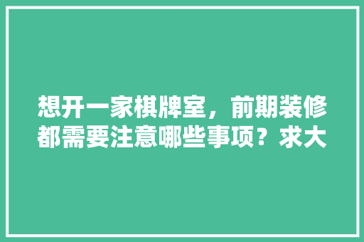 想开一家棋牌室，前期装修都需要注意哪些事项？求大神指点，新手装修前该准备什么东西。 想开一家棋牌室，前期装修都需要注意哪些事项？求大神指点，新手装修前该准备什么东西。 家居设计