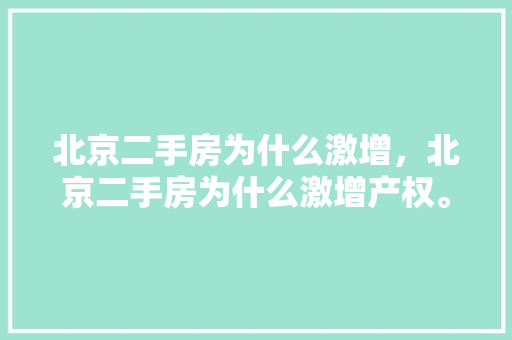 北京二手房为什么激增，北京二手房为什么激增产权。 北京二手房为什么激增，北京二手房为什么激增产权。 二手房