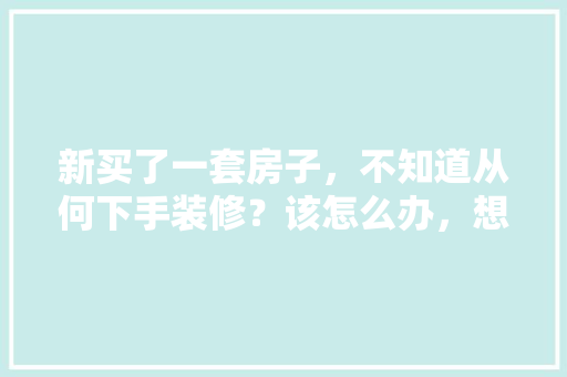 新买了一套房子，不知道从何下手装修？该怎么办，想装修先准备什么东西。 新买了一套房子，不知道从何下手装修？该怎么办，想装修先准备什么东西。 家居设计