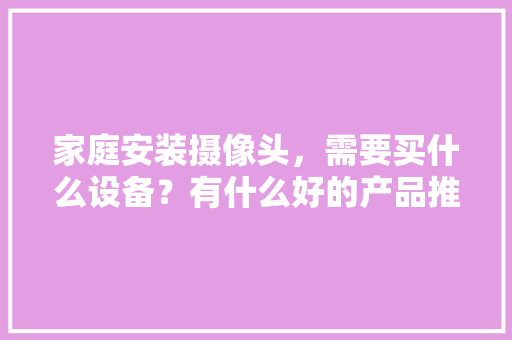 家庭安装摄像头，需要买什么设备？有什么好的产品推荐，准备装修用什么设备好用一点。 家庭安装摄像头，需要买什么设备？有什么好的产品推荐，准备装修用什么设备好用一点。 家居设计