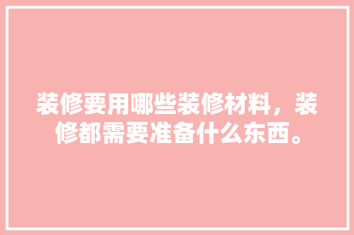 装修要用哪些装修材料，装修都需要准备什么东西。 装修要用哪些装修材料，装修都需要准备什么东西。 买房须知