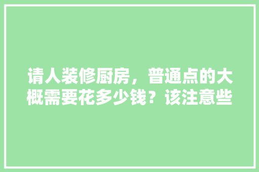 请人装修厨房，普通点的大概需要花多少钱？该注意些什么，装修厨房都需要准备什么东西。 请人装修厨房，普通点的大概需要花多少钱？该注意些什么，装修厨房都需要准备什么东西。 买房须知