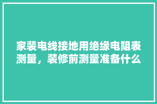 家装电线接地用绝缘电阻表测量，装修前测量准备什么工具。 家装电线接地用绝缘电阻表测量，装修前测量准备什么工具。 家居设计